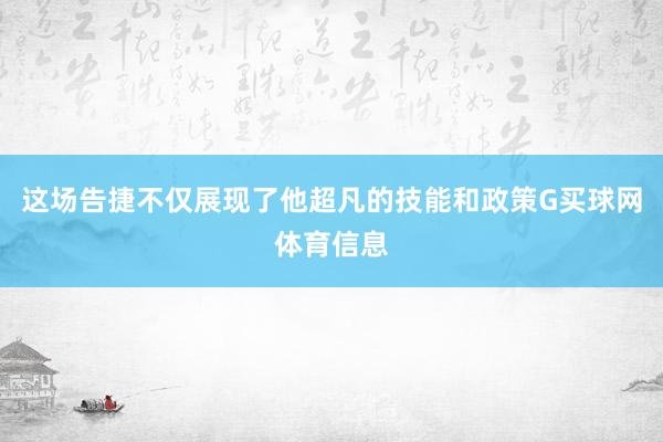 这场告捷不仅展现了他超凡的技能和政策G买球网体育信息