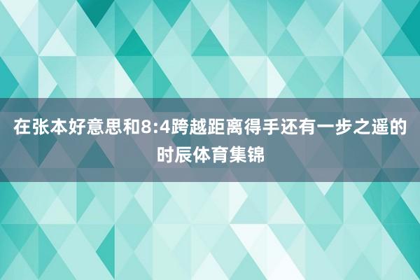 在张本好意思和8:4跨越距离得手还有一步之遥的时辰体育集锦