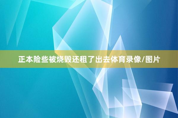 正本险些被烧毁还租了出去体育录像/图片