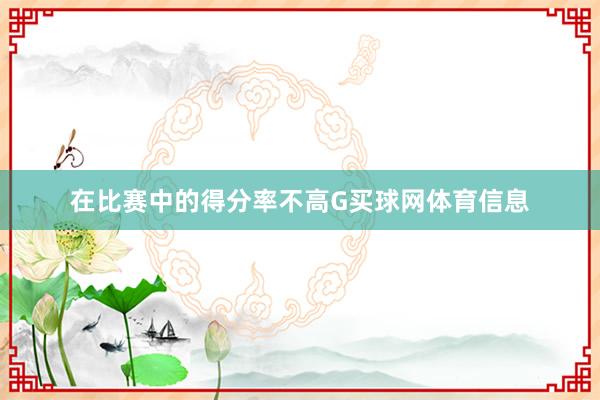 在比赛中的得分率不高G买球网体育信息