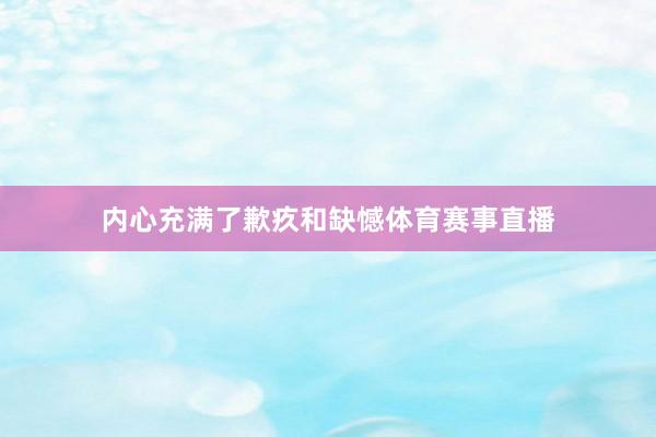 内心充满了歉疚和缺憾体育赛事直播