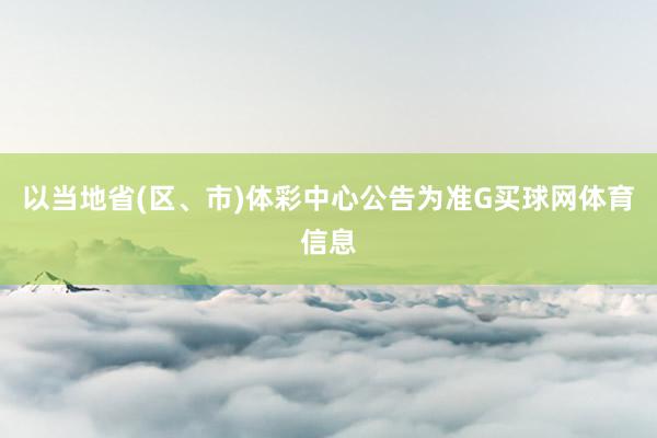 以当地省(区、市)体彩中心公告为准G买球网体育信息