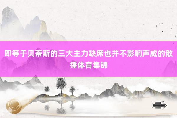 即等于贝蒂斯的三大主力缺席也并不影响声威的散播体育集锦