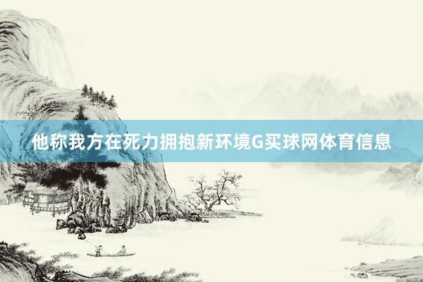 他称我方在死力拥抱新环境G买球网体育信息