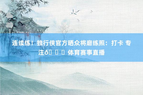 连续练！独行侠官方晒众将磨练照：打卡 专注🔒体育赛事直播