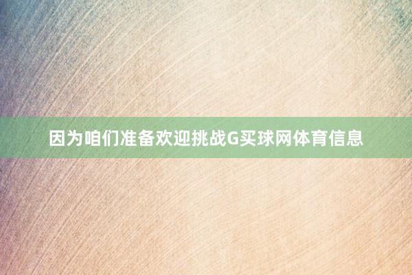 因为咱们准备欢迎挑战G买球网体育信息