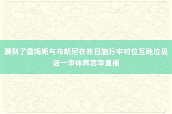 聊到了詹姆斯与布朗尼在昨日施行中对位互飚垃圾话一事体育赛事直播