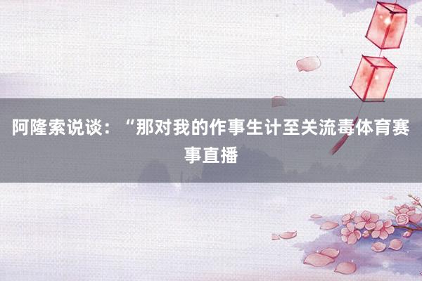 阿隆索说谈：“那对我的作事生计至关流毒体育赛事直播