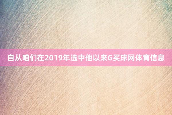 自从咱们在2019年选中他以来G买球网体育信息