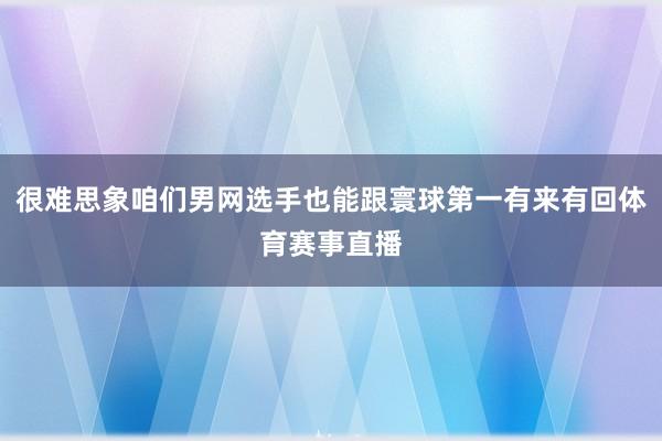 很难思象咱们男网选手也能跟寰球第一有来有回体育赛事直播