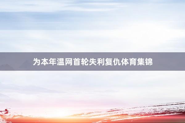 为本年温网首轮失利复仇体育集锦