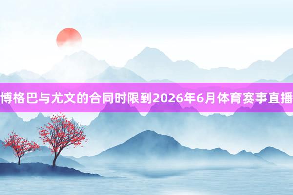 博格巴与尤文的合同时限到2026年6月体育赛事直播