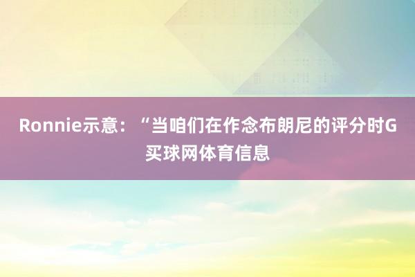 Ronnie示意：“当咱们在作念布朗尼的评分时G买球网体育信息