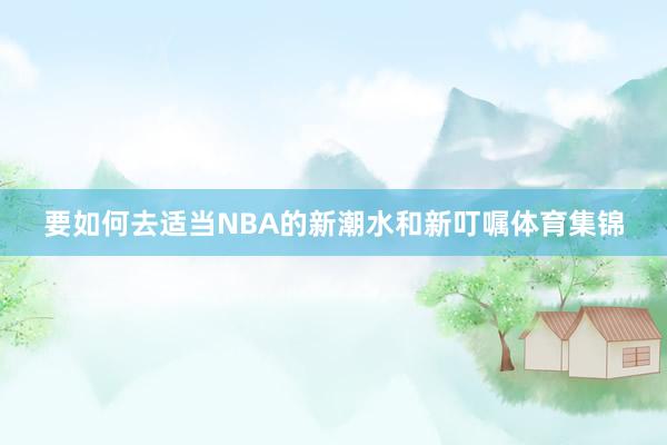 要如何去适当NBA的新潮水和新叮嘱体育集锦