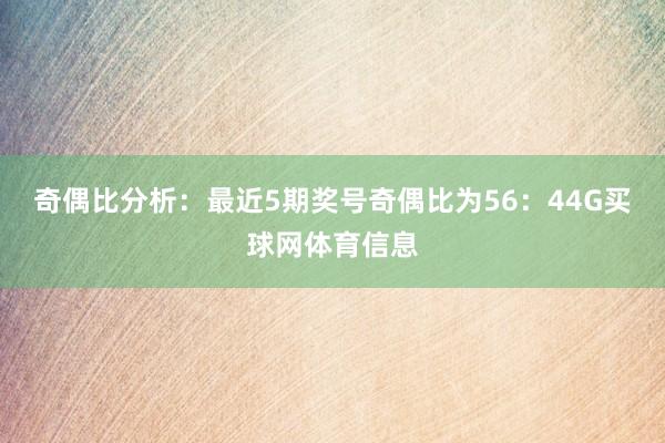 奇偶比分析：最近5期奖号奇偶比为56：44G买球网体育信息