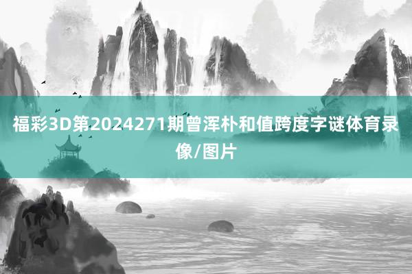 福彩3D第2024271期曾浑朴和值跨度字谜体育录像/图片