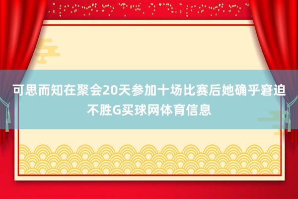 可思而知在聚会20天参加十场比赛后她确乎窘迫不胜G买球网体育信息