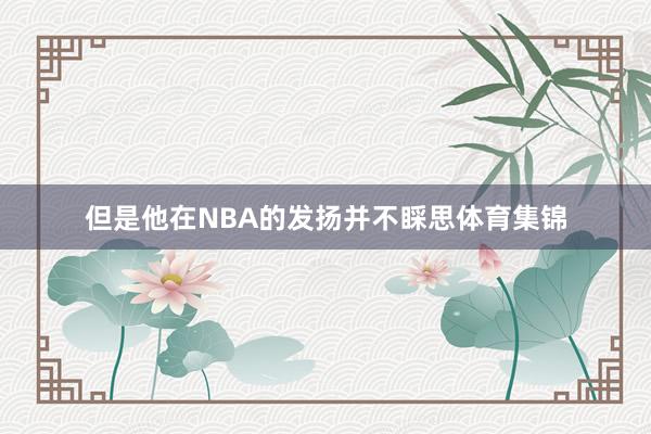 但是他在NBA的发扬并不睬思体育集锦