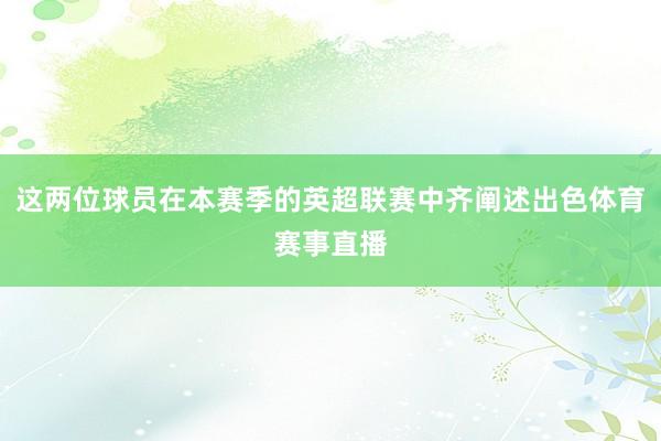 这两位球员在本赛季的英超联赛中齐阐述出色体育赛事直播