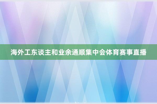 海外工东谈主和业余通顺集中会体育赛事直播