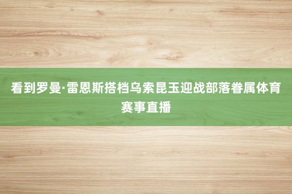 看到罗曼·雷恩斯搭档乌索昆玉迎战部落眷属体育赛事直播